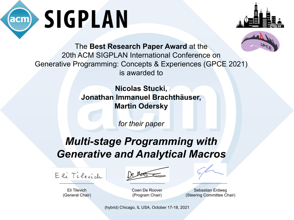 SIGPLAN -- The Best Research Paper AWard at the 20th ACM SIGPLAN International Conference on Generative Programming: Concepts & Experiences (GPCE 2021) is awarded to Nicolas Stucki, Jonathan Immanuel Brachthäuser, Martin Odersky for their paper Multi-stage Programming with Generative and Analytical Macros